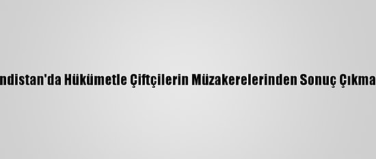 Hindistan'da Hükümetle Çiftçilerin Müzakerelerinden Sonuç Çıkmadı