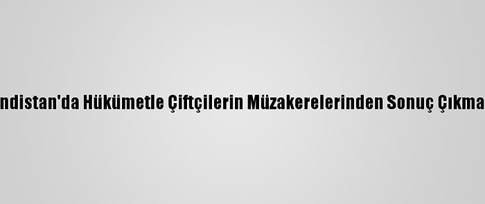 Hindistan'da Hükümetle Çiftçilerin Müzakerelerinden Sonuç Çıkmadı