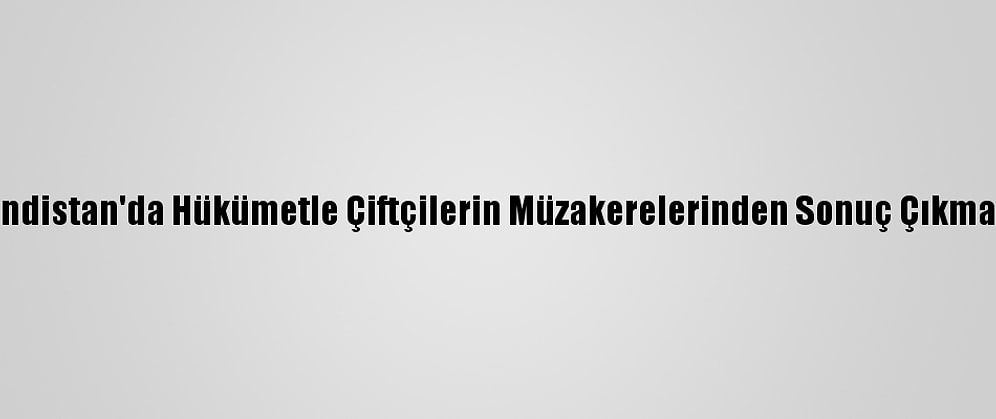 Hindistan'da Hükümetle Çiftçilerin Müzakerelerinden Sonuç Çıkmadı