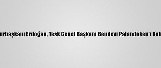 Cumhurbaşkanı Erdoğan, Tesk Genel Başkanı Bendevi Palandöken'i Kabul Etti