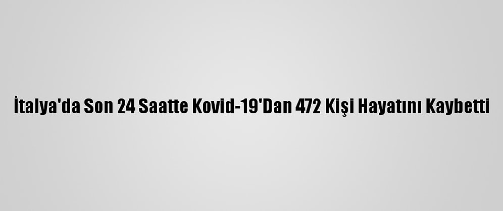 İtalya'da Son 24 Saatte Kovid-19'Dan 472 Kişi Hayatını Kaybetti