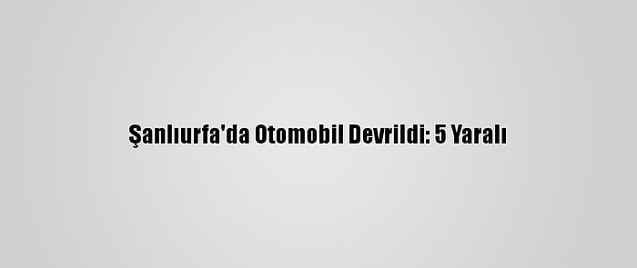 Şanlıurfa'da Otomobil Devrildi: 5 Yaralı