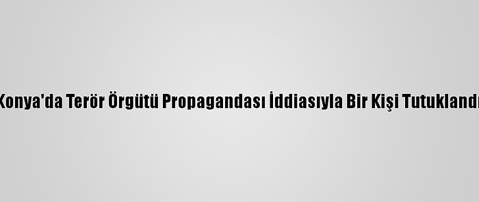 Konya'da Terör Örgütü Propagandası İddiasıyla Bir Kişi Tutuklandı