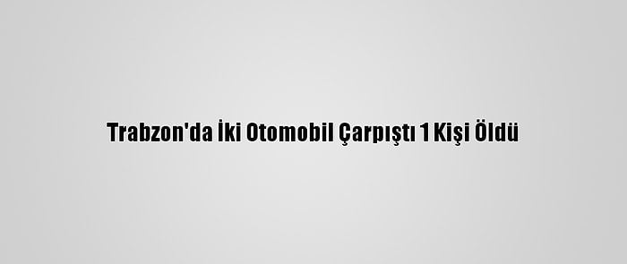 Trabzon'da İki Otomobil Çarpıştı 1 Kişi Öldü