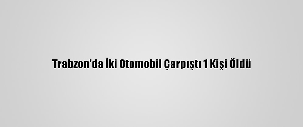 Trabzon'da İki Otomobil Çarpıştı 1 Kişi Öldü