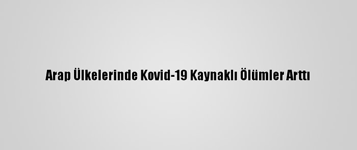 Arap Ülkelerinde Kovid-19 Kaynaklı Ölümler Arttı