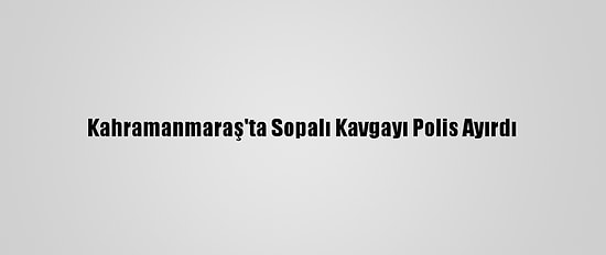 Kahramanmaraş'ta Sopalı Kavgayı Polis Ayırdı