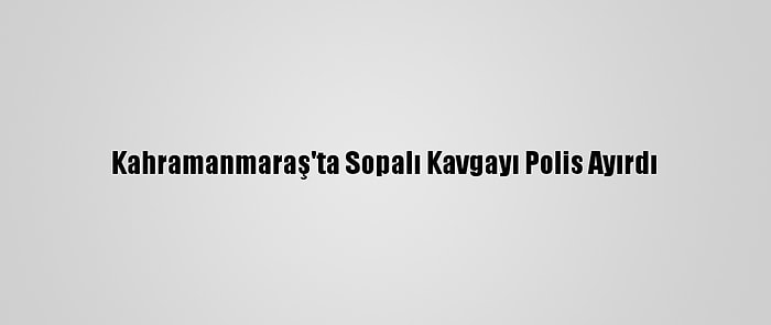 Kahramanmaraş'ta Sopalı Kavgayı Polis Ayırdı