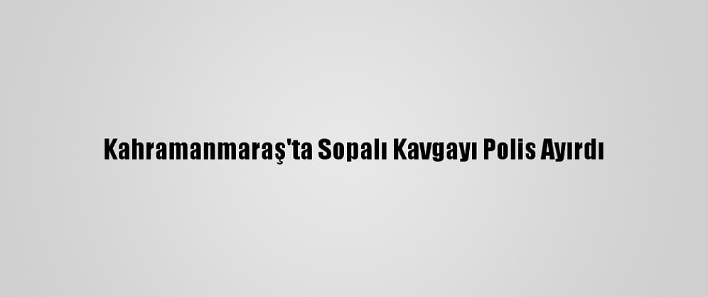 Kahramanmaraş'ta Sopalı Kavgayı Polis Ayırdı