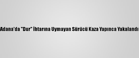 Adana'da "Dur" İhtarına Uymayan Sürücü Kaza Yapınca Yakalandı
