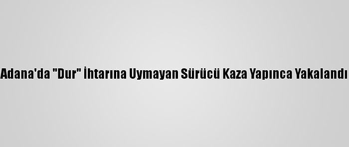 Adana'da "Dur" İhtarına Uymayan Sürücü Kaza Yapınca Yakalandı