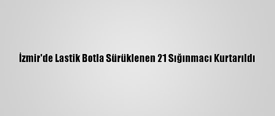 İzmir'de Lastik Botla Sürüklenen 21 Sığınmacı Kurtarıldı