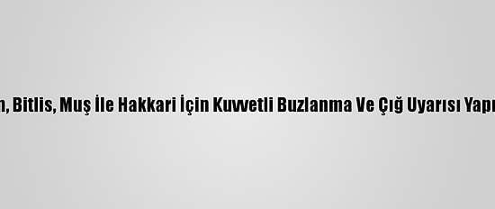 Van, Bitlis, Muş İle Hakkari İçin Kuvvetli Buzlanma Ve Çığ Uyarısı Yapıldı