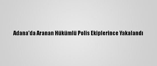 Adana'da Aranan Hükümlü Polis Ekiplerince Yakalandı
