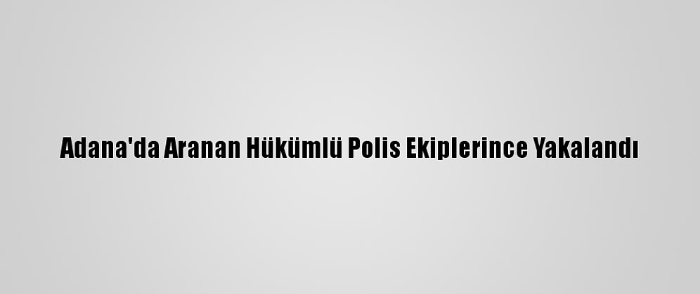 Adana'da Aranan Hükümlü Polis Ekiplerince Yakalandı