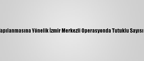 Fetö'nün Tsk Yapılanmasına Yönelik İzmir Merkezli Operasyonda Tutuklu Sayısı 111'E Yükseldi