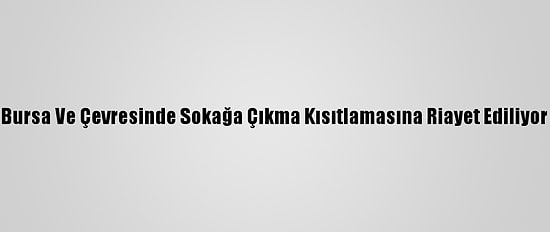 Bursa Ve Çevresinde Sokağa Çıkma Kısıtlamasına Riayet Ediliyor