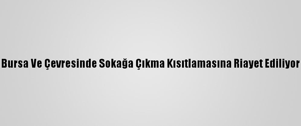 Bursa Ve Çevresinde Sokağa Çıkma Kısıtlamasına Riayet Ediliyor