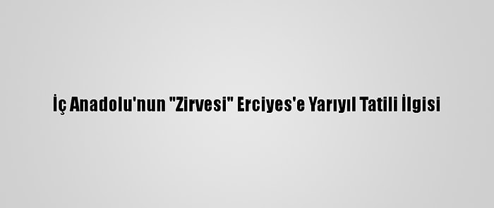 İç Anadolu'nun "Zirvesi" Erciyes'e Yarıyıl Tatili İlgisi