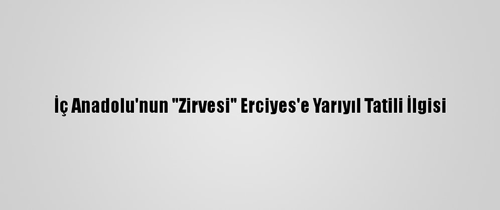 İç Anadolu'nun "Zirvesi" Erciyes'e Yarıyıl Tatili İlgisi