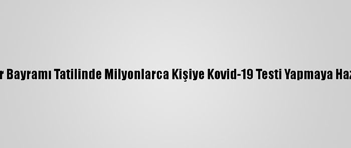 Çin, Bahar Bayramı Tatilinde Milyonlarca Kişiye Kovid-19 Testi Yapmaya Hazırlanıyor