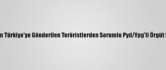 Sansasyonel Eylem Yapması İçin Türkiye'ye Gönderilen Teröristlerden Sorumlu Pyd/Ypg'li Örgüt Mensubunun Kimliği Belirlendi