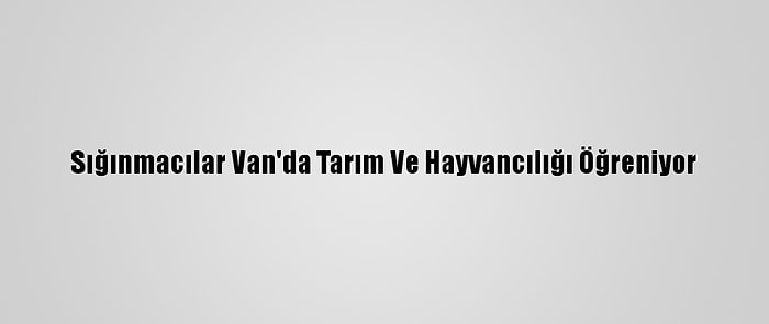 Sığınmacılar Van'da Tarım Ve Hayvancılığı Öğreniyor