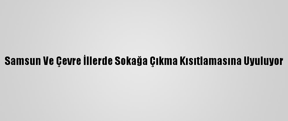 Samsun Ve Çevre İllerde Sokağa Çıkma Kısıtlamasına Uyuluyor