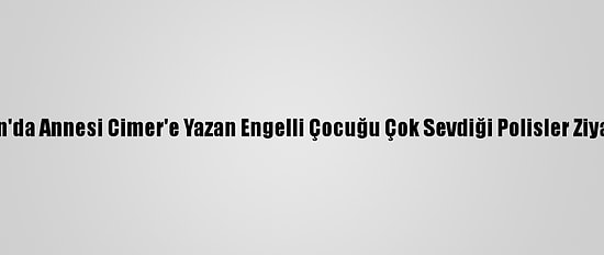 Samsun'da Annesi Cimer'e Yazan Engelli Çocuğu Çok Sevdiği Polisler Ziyaret Etti