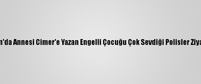 Samsun'da Annesi Cimer'e Yazan Engelli Çocuğu Çok Sevdiği Polisler Ziyaret Etti