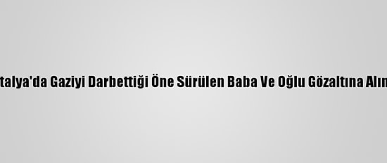 Antalya'da Gaziyi Darbettiği Öne Sürülen Baba Ve Oğlu Gözaltına Alındı