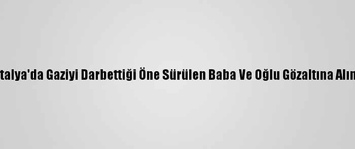 Antalya'da Gaziyi Darbettiği Öne Sürülen Baba Ve Oğlu Gözaltına Alındı