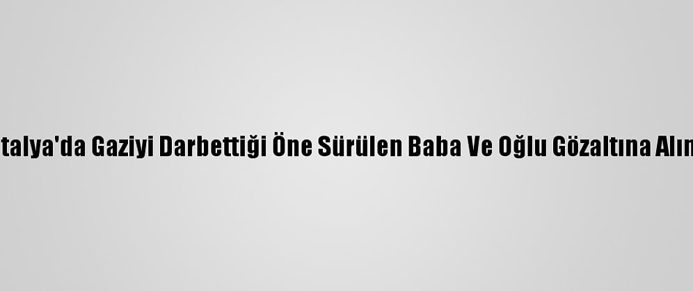 Antalya'da Gaziyi Darbettiği Öne Sürülen Baba Ve Oğlu Gözaltına Alındı