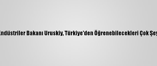 Ukrayna Stratejik Endüstriler Bakanı Uruskiy, Türkiye'den Öğrenebilecekleri Çok Şey Olduğunu Belirtti