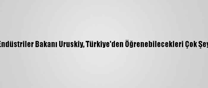 Ukrayna Stratejik Endüstriler Bakanı Uruskiy, Türkiye'den Öğrenebilecekleri Çok Şey Olduğunu Belirtti