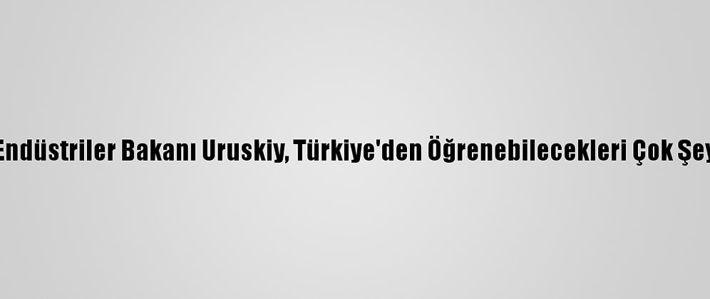 Ukrayna Stratejik Endüstriler Bakanı Uruskiy, Türkiye'den Öğrenebilecekleri Çok Şey Olduğunu Belirtti