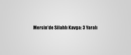 Mersin'de Silahlı Kavga: 3 Yaralı