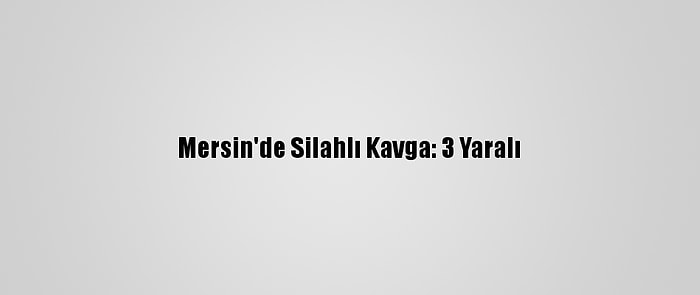 Mersin'de Silahlı Kavga: 3 Yaralı