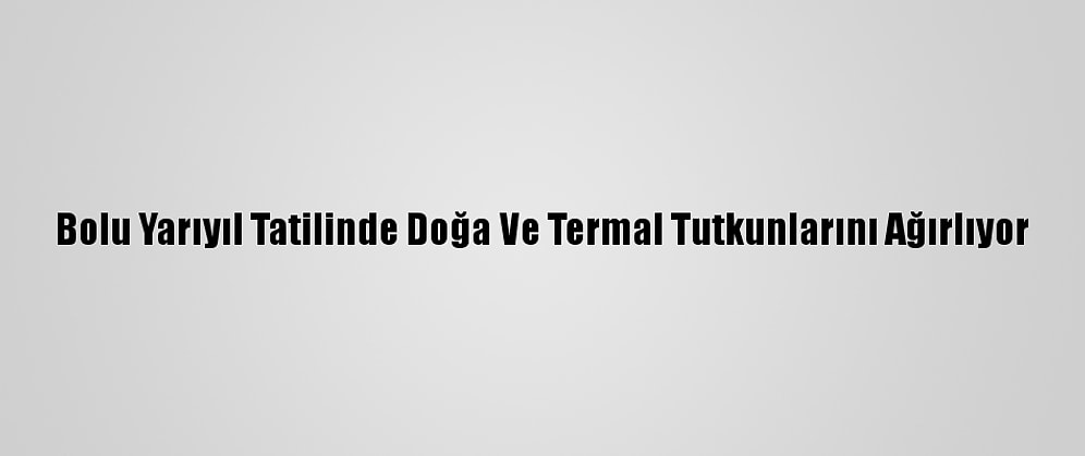 Bolu Yarıyıl Tatilinde Doğa Ve Termal Tutkunlarını Ağırlıyor