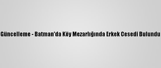 Güncelleme - Batman'da Köy Mezarlığında Erkek Cesedi Bulundu