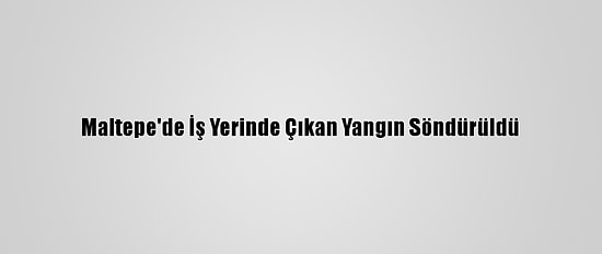 Maltepe'de İş Yerinde Çıkan Yangın Söndürüldü