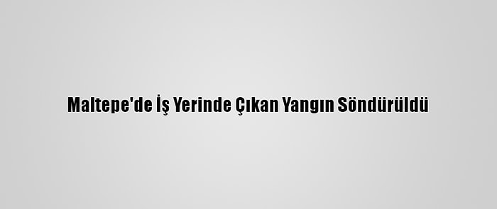 Maltepe'de İş Yerinde Çıkan Yangın Söndürüldü