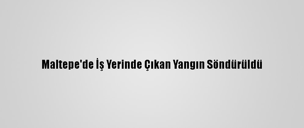 Maltepe'de İş Yerinde Çıkan Yangın Söndürüldü