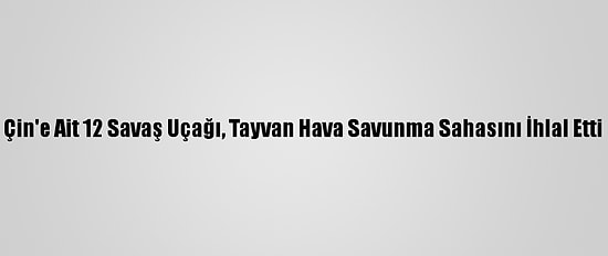 Çin'e Ait 12 Savaş Uçağı, Tayvan Hava Savunma Sahasını İhlal Etti