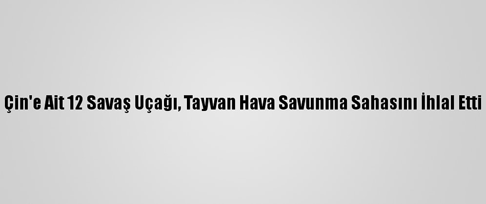 Çin'e Ait 12 Savaş Uçağı, Tayvan Hava Savunma Sahasını İhlal Etti