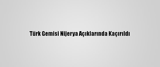 Türk Gemisi Nijerya Açıklarında Kaçırıldı
