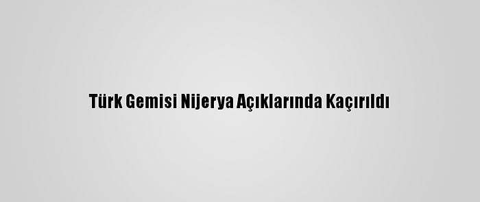 Türk Gemisi Nijerya Açıklarında Kaçırıldı