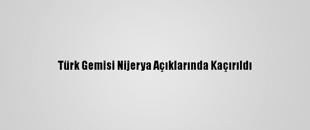 Türk Gemisi Nijerya Açıklarında Kaçırıldı
