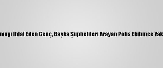 Kısıtlamayı İhlal Eden Genç, Başka Şüphelileri Arayan Polis Ekibince Yakalandı