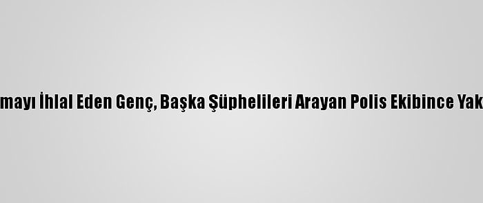 Kısıtlamayı İhlal Eden Genç, Başka Şüphelileri Arayan Polis Ekibince Yakalandı